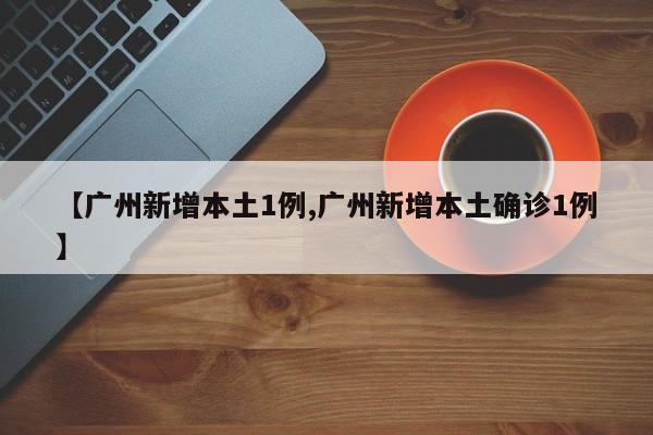 【广州新增本土1例,广州新增本土确诊1例】