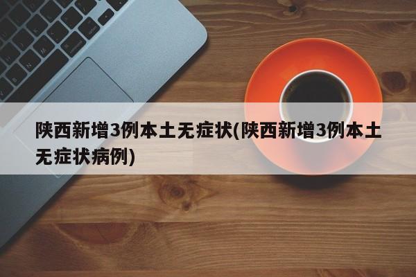 陕西新增3例本土无症状(陕西新增3例本土无症状病例)