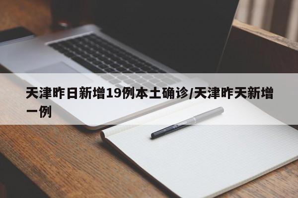 天津昨日新增19例本土确诊/天津昨天新增一例