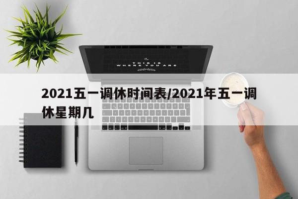 2021五一调休时间表/2021年五一调休星期几