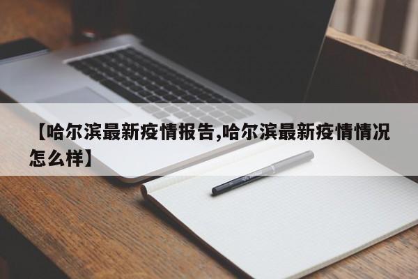 【哈尔滨最新疫情报告,哈尔滨最新疫情情况怎么样】