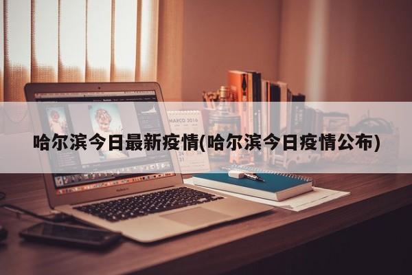 哈尔滨今日最新疫情(哈尔滨今日疫情公布)