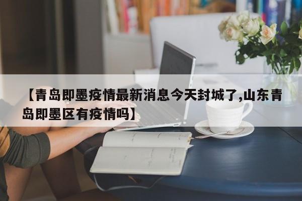 【青岛即墨疫情最新消息今天封城了,山东青岛即墨区有疫情吗】