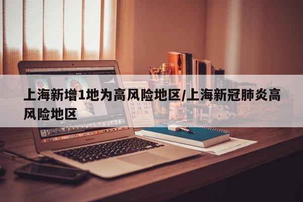 上海新增1地为高风险地区/上海新冠肺炎高风险地区