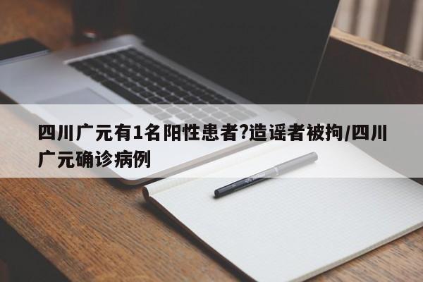 四川广元有1名阳性患者?造谣者被拘/四川广元确诊病例
