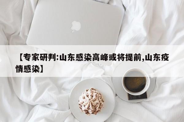 【专家研判:山东感染高峰或将提前,山东疫情感染】