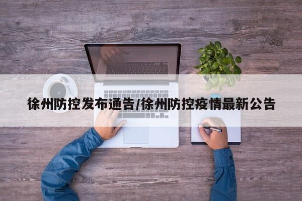 徐州防控发布通告/徐州防控疫情最新公告