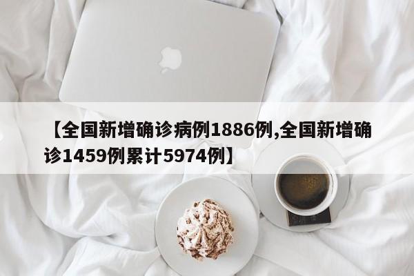 【全国新增确诊病例1886例,全国新增确诊1459例累计5974例】