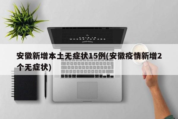 安徽新增本土无症状15例(安徽疫情新增2个无症状)