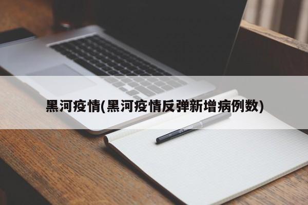 黑河疫情(黑河疫情反弹新增病例数)