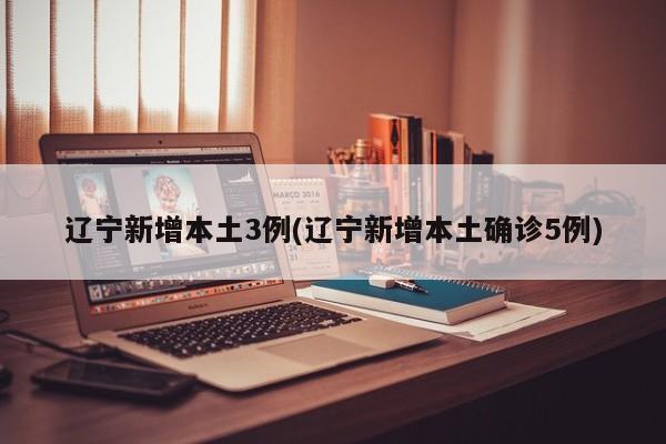辽宁新增本土3例(辽宁新增本土确诊5例)