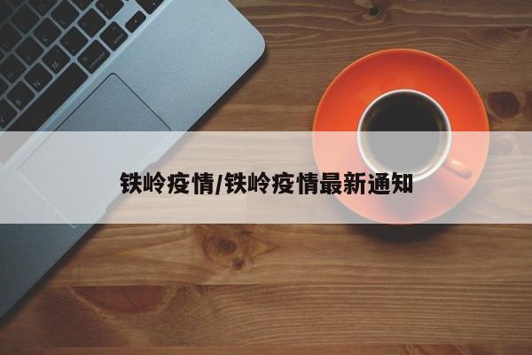 铁岭疫情/铁岭疫情最新通知