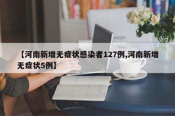 【河南新增无症状感染者127例,河南新增无症状5例】