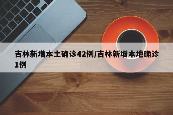 吉林新增本土确诊42例/吉林新增本地确诊1例