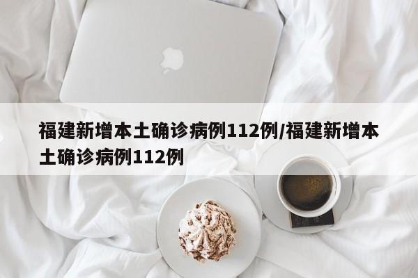福建新增本土确诊病例112例/福建新增本土确诊病例112例