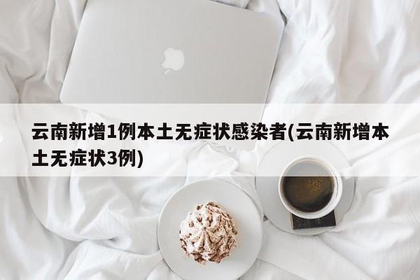 云南新增1例本土无症状感染者(云南新增本土无症状3例)