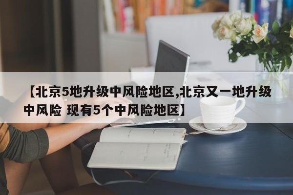 【北京5地升级中风险地区,北京又一地升级中风险 现有5个中风险地区】