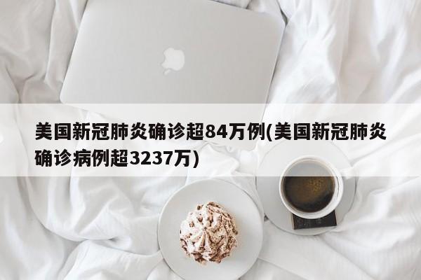 美国新冠肺炎确诊超84万例(美国新冠肺炎确诊病例超3237万)
