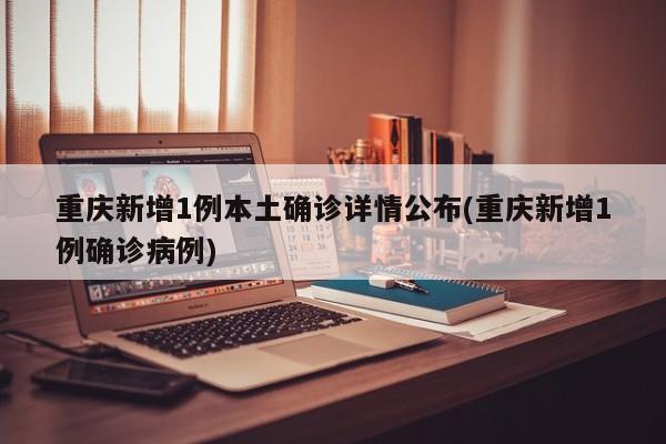 重庆新增1例本土确诊详情公布(重庆新增1例确诊病例)