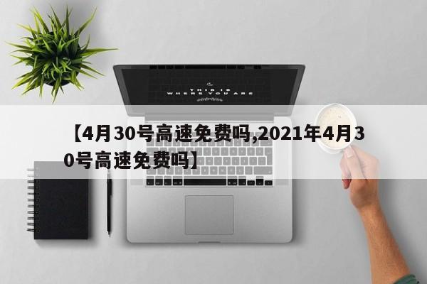 【4月30号高速免费吗,2021年4月30号高速免费吗】