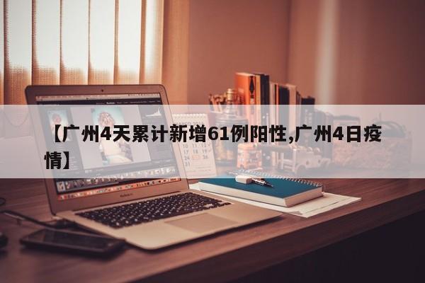 【广州4天累计新增61例阳性,广州4日疫情】