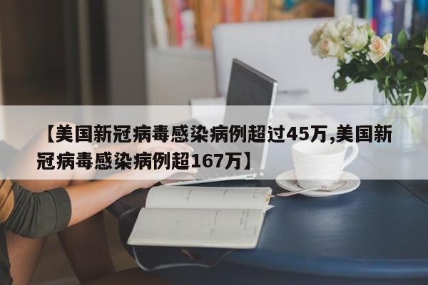 【美国新冠病毒感染病例超过45万,美国新冠病毒感染病例超167万】