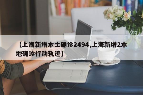 【上海新增本土确诊2494,上海新增2本地确诊行动轨迹】