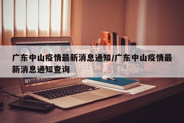 广东中山疫情最新消息通知/广东中山疫情最新消息通知查询