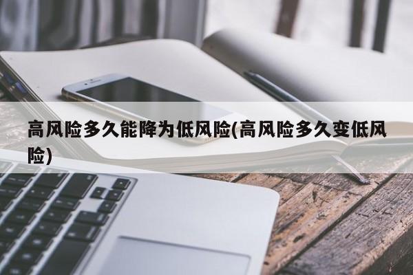 高风险多久能降为低风险(高风险多久变低风险)