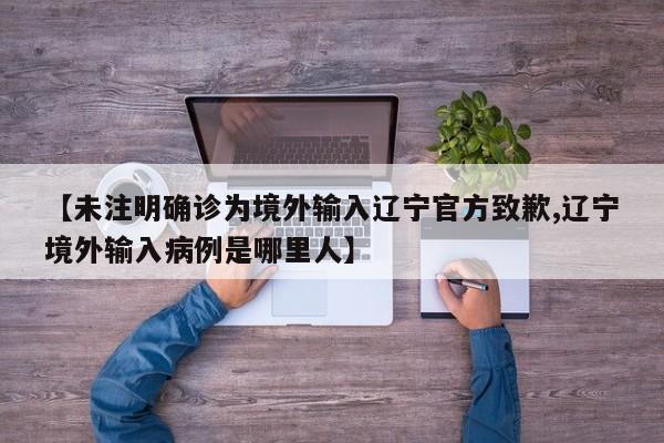 【未注明确诊为境外输入辽宁官方致歉,辽宁境外输入病例是哪里人】