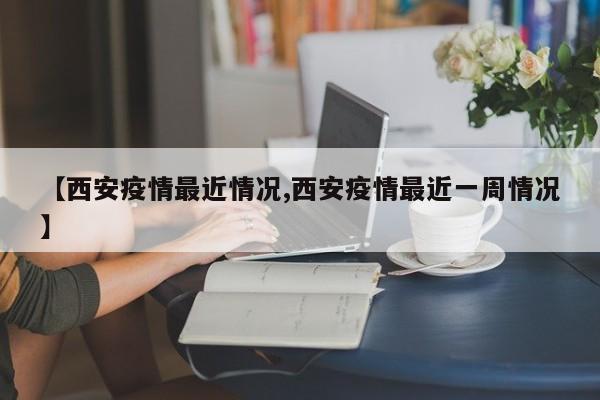 【西安疫情最近情况,西安疫情最近一周情况】