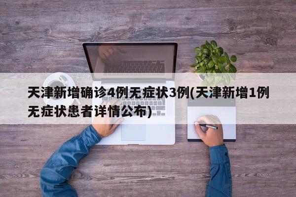 天津新增确诊4例无症状3例(天津新增1例无症状患者详情公布)