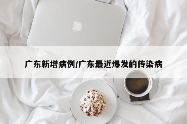 广东新增病例/广东最近爆发的传染病