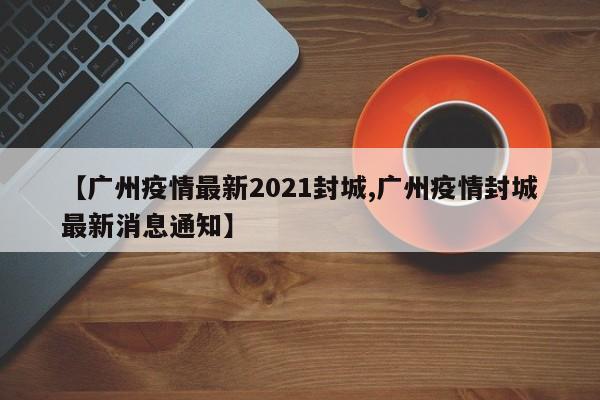 【广州疫情最新2021封城,广州疫情封城最新消息通知】