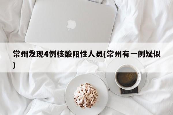 常州发现4例核酸阳性人员(常州有一例疑似)