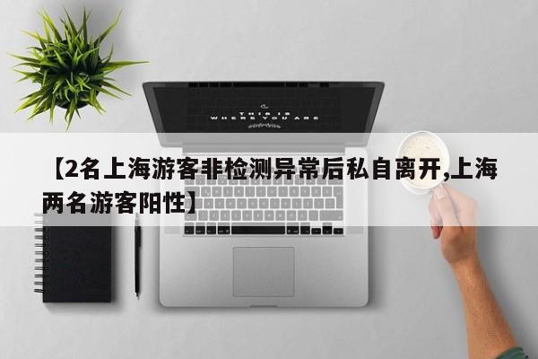 【2名上海游客非检测异常后私自离开,上海两名游客阳性】