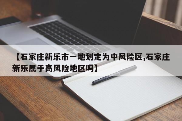 【石家庄新乐市一地划定为中风险区,石家庄新乐属于高风险地区吗】