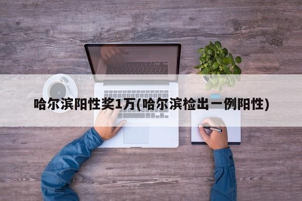 哈尔滨阳性奖1万(哈尔滨检出一例阳性)