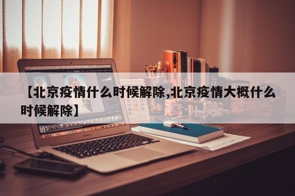 【北京疫情什么时候解除,北京疫情大概什么时候解除】