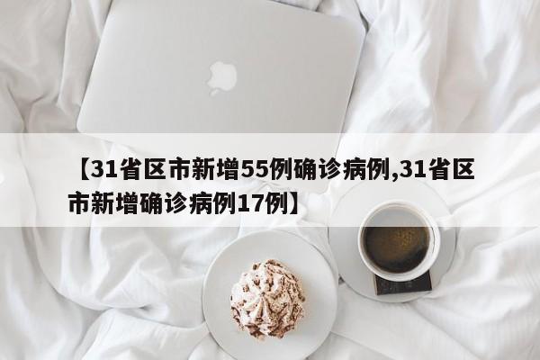 【31省区市新增55例确诊病例,31省区市新增确诊病例17例】