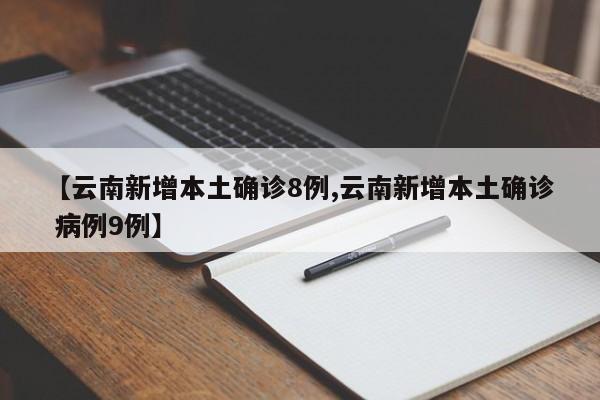 【云南新增本土确诊8例,云南新增本土确诊 病例9例】