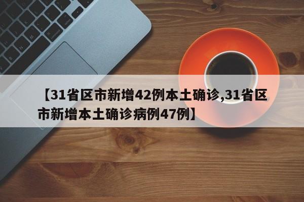 【31省区市新增42例本土确诊,31省区市新增本土确诊病例47例】