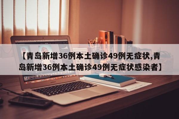 【青岛新增36例本土确诊49例无症状,青岛新增36例本土确诊49例无症状感染者】