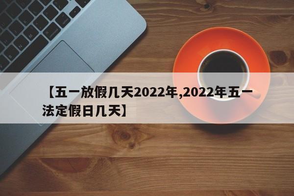【五一放假几天2022年,2022年五一法定假日几天】