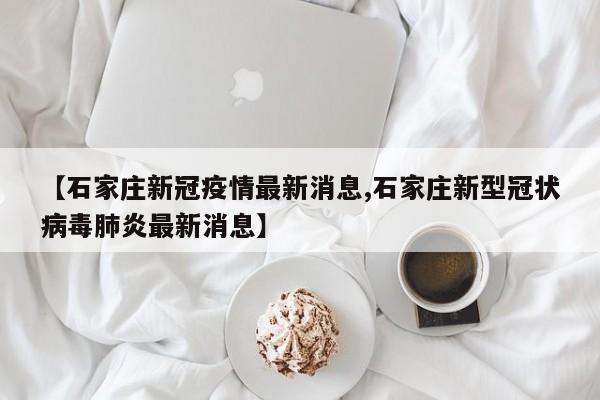 【石家庄新冠疫情最新消息,石家庄新型冠状病毒肺炎最新消息】