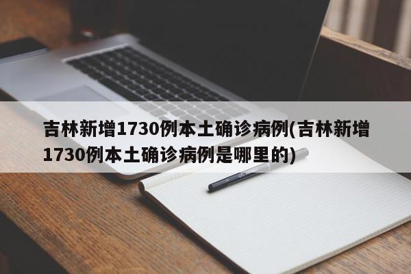 吉林新增1730例本土确诊病例(吉林新增1730例本土确诊病例是哪里的)