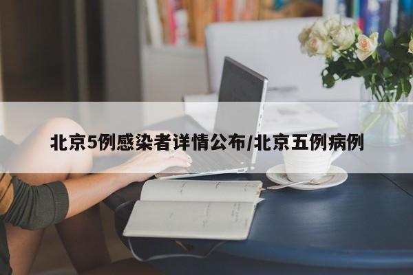 北京5例感染者详情公布/北京五例病例