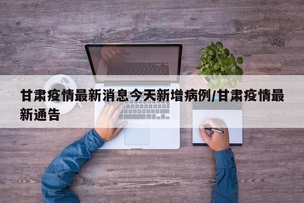 甘肃疫情最新消息今天新增病例/甘肃疫情最新通告