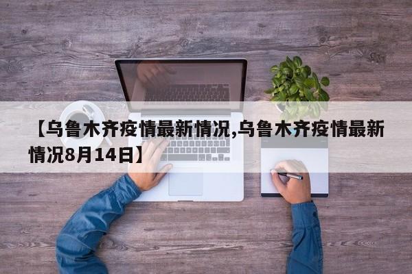 【乌鲁木齐疫情最新情况,乌鲁木齐疫情最新情况8月14日】