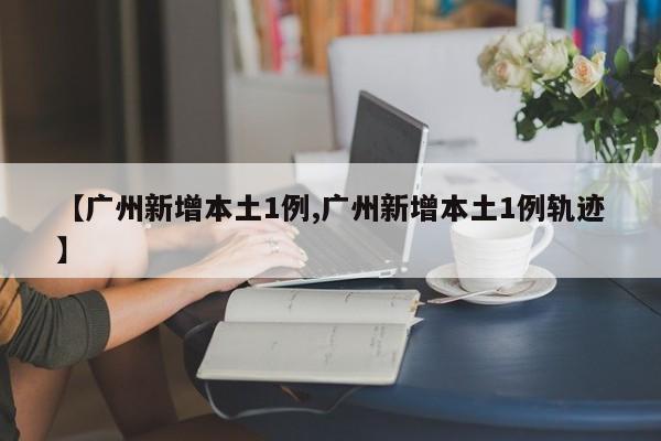【广州新增本土1例,广州新增本土1例轨迹】